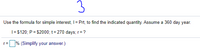 3
Use the formula for simple interest, I = Prt, to find the indicated quantity. Assume a 360 day year.
|= $120; P = $2000; t= 270 days; r= ?
% (Simplify your answer.)
