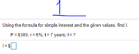 Using the formula for simple interest and the given values, find I.
P= $300; r= 5%; t = 7 years; I= ?
|=S
