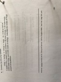 6. Consider the following reaction:
CO(g) + H2O(g) CO2(g) + H2(g) Ko = 0.58 at 1273 K*
A sealed 4.00L vessel initially contains 1.00 mole CO2(g), 1.00 mole H2(g),
0.600 moles CO(g), and 0.600 moles of H2O(g). Calculate the moles of H2(g)
present at equilibrium.
The NG
Reference: General Chemistry 8th Ed: Ebbing and Gammon: 2005 by Houghton Mifflin. New York. page 654, print
68
