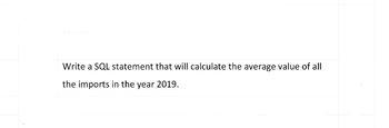 Write a SQL statement that will calculate the average value of all
the imports in the year 2019.