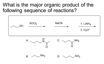 What is the major organic product of the
following sequence of reactions?
OH
A.
B.
SOCI₂
ZI
NH₂
NaCN
C.
D.
NH₂
NH₂
1. LIAIH4
2. H3O+