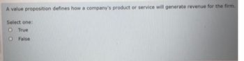 A value proposition defines how a company's product or service will generate revenue for the firm.
Select one:
O True
O False