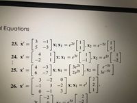 ### Differential Equations

#### Problem 23

\[
\mathbf{x'} = \begin{bmatrix} 3 & -1 \\ 5 & -3 \end{bmatrix} \mathbf{x}; \, \mathbf{x}_1 = e^{2t} \begin{bmatrix} 1 \\ 1 \end{bmatrix}, \, \mathbf{x}_2 = e^{-2t} \begin{bmatrix} 1 \\ 5 \end{bmatrix}
\]

#### Problem 24

\[
\mathbf{x'} = \begin{bmatrix} 4 & 1 \\ -2 & 1 \end{bmatrix} \mathbf{x}; \, \mathbf{x}_1 = e^{3t} \begin{bmatrix} -1 \\ -1 \end{bmatrix}, \, \mathbf{x}_2 = e^{2t} \begin{bmatrix} 1 \\ -2 \end{bmatrix}
\]

#### Problem 25

\[
\mathbf{x'} = \begin{bmatrix} 4 & -3 \\ 6 & -7 \end{bmatrix} \mathbf{x}; \, \mathbf{x}_1 = \begin{bmatrix} 3e^{2t} \\ 2e^{2t} \end{bmatrix}, \, \mathbf{x}_2 = \begin{bmatrix} e^{-5t} \\ 3e^{-5t} \end{bmatrix}
\]

#### Problem 26

\[
\mathbf{x'} = \begin{bmatrix} 3 & -2 & 0 \\ -1 & 3 & -2 \\ 0 & -1 & 3 \end{bmatrix} \mathbf{x}; \, \mathbf{x}_1 = e^{t} \begin{bmatrix} 2 \\ 1 \\ 1 \end{bmatrix},
\]

(Note: In Problem 26, the solution for \(\mathbf{x}_2\) is incomplete in the image.)