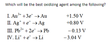 Which will be the best oxidizing agent among the following?
3+
I. Au +3e →→ Au
+1.50 V
II. Age
Ag
+0.80 V
III. Pb2+ + 2e →→ Pb
-0.13 V
IV. Li + e → Li
-3.04 V