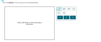 Draw the skeletal ("line") structure of 2,3-dimethylpentane.
Click and drag to start drawing a
structure.
x
[S
G