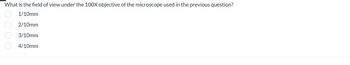 What is the field of view under the 100X objective of the microscope used in the previous question?
1/10mm
2/10mm
3/10mm
4/10mm