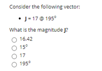 Consider the following vector:

- **J** = 17 at 195°

What is the magnitude of vector **J**?

- ○ 16.42
- ○ 15°
- ○ 17
- ○ 195°

There are no graphs or diagrams accompanying this text.