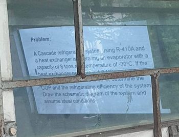 Problem:
system using R-410A and
A Cascade refrigera
a heat exchanger is
erating an evaporator with a
capacity of 8 tons aemperature of -30°C. If the
heat exchanger D
determine the
COP and the refrigerating efficiency of the system
Draw the schematic diagram of the system and
assume ideal conditions