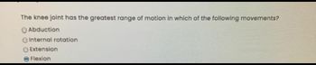 The knee joint has the greatest range of motion in which of the following movements?
Abduction
Internal rotation
O Extension
Flexion