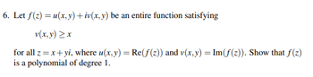 6. Let f(z) = u(x, y) +iv(x, y) be an entire function satisfying
v(x, y) >x
for all z= x+yi, where u(x, y) = Re(f(z)) and v(x, y) = Im(f(z)). Show that f(z)
is a polynomial of degree 1.