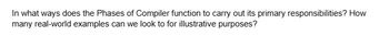 In what ways does the Phases of Compiler function to carry out its primary responsibilities? How
many real-world examples can we look to for illustrative purposes?