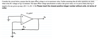 Consider the circuit below, assume that the input offset voltage is at its maximum value. Further assuming that all other quantities are ideal,
what is the DC voltage at Vo? (Comment: The input offset voltage specification is really + the given value, so it is just as likely that Vo is
negative for any given op-amp.) (R1l=1 k, R2 =2 M) Please insert the closest positive integer number without units. (in terms of
volts)
TLO7I
Vo
