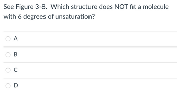 See Figure 3-8. Which structure does NOT fit a molecule
with 6 degrees of unsaturation?
A
B
с
D