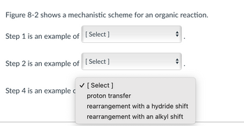 Figure 8-2 shows a mechanistic scheme for an organic reaction.
Step 1 is an example of [Select]
Step 2 is an example of [Select]
Step 4 is an example c
✓ [Select]
proton transfer
rearrangement with a hydride shift
rearrangement with an alkyl shift