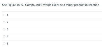 See Figure 10-5. Compound C would likely be a minor product in reaction
O
1
2
3
4
U