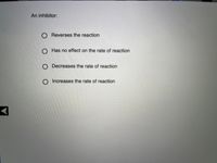 An inhibitor:
O Reverses the reaction
Has no effect on the rate of reaction
Decreases the rate of reaction
O Increases the rate of reaction
