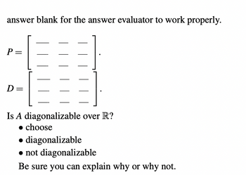 answer blank for the answer evaluator to work properly.
P =
D=
Is A diagonalizable over R?
• choose
• diagonalizable
• not diagonalizable
Be sure you can explain why or why not.