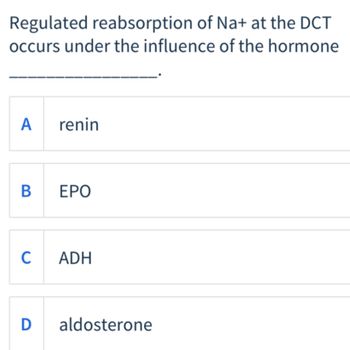 Regulated reabsorption of Na+ at the DCT
occurs under the influence of the hormone
A
renin
B
ΕΡΟ
C
ADH
D
aldosterone