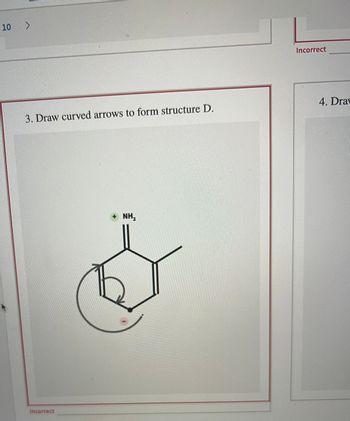 10 >
3. Draw curved arrows to form structure D.
Incorrect
NH₂
Incorrect
4. Drav