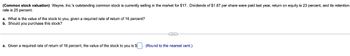 (Common stock valuation) Wayne, Inc.'s outstanding common stock is currently selling in the market for $17. Dividends of $1.87 per share were paid last year, return on equity is 23 percent, and its retention
rate is 25 percent.
a. What is the value of the stock to you, given a required rate of return of 16 percent?
b. Should you purchase this stock?
a. Given a required rate of return of 16 percent, the value of the stock to you is $
(Round to the nearest cent.)