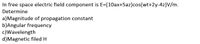 In free space electric field component is E=(10ax+5az)cos(wt+2y-4z)V/m.
Determine
a)Magnitude of propagation constant
b)Angular frequency
c)Wavelength
d)Magnetic filed H
