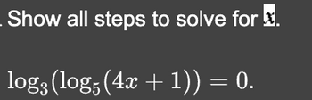 Show all steps to solve for x.
logą (log5 (4x + 1)) = 0.