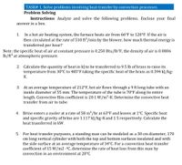 TASK# 1. Solve problems involving heat transfer by convection processes.
Problem Solving
Instructions: Analyze and solve the following problems. Enclose your final
answer in a box.
In a hot air heating system, the furnace heats air from 66°F to 120°F. If the air is
then circulated at the rate of 510 ft³/min by the blower, how much thermal energy is
transferred per hour?
1.
Note: the specific heat of air at constant pressure is 0.250 Btu/lb°F, the density of air is 0.0806
lb/ft³ at atmospheric pressure.
2. Calculate the quantity of heat in kJ to be transferred to 9.5 lb of brass to raise its
temperature from 30°C to 485°F taking the specific heat of the brass as 0.394 kJ/kg-
К.
3. At an average temperature of 212°F, hot air flows through a 9 ft long tube with an
inside diameter of 55 mm. The temperature of the tube is 70°F along its entire
length. Convective film coefficient is 20.1 W/m²-K. Determine the convective heat
transfer from air to tube.
Brine enters a cooler at a rate of 58 m /hr at 63°F and leaves at 1°C. Specific heat
and specific gravity of brine are 1.117 kJ/kg-Kand 1.5 respectively. Calculate the
4.
heat transferred in kW.
5.
For heat transfer purposes, a standing man can be modeled as a 30 cm diameter, 170
cm long vertical cylinder with both the top and bottom surfaces insulated and with
the side surface at an average temperature of 34°C. For a convection heat transfer
coefficient of 15 W/m2 -°C, determine the rate of heat loss from this man by
convection in an environment at 20°C.
