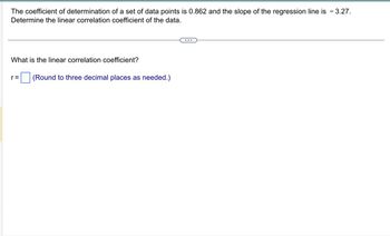 The coefficient of determination of a set of data points is 0.862 and the slope of the regression line is - 3.27.
Determine the linear correlation coefficient of the data.
What is the linear correlation coefficient?
r= (Round to three decimal places as needed.)