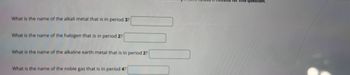 What is the name of the alkali metal that is in period 3?
What is the name of the halogen that is in period 2?
What is the name of the alkaline earth metal that is in period 2?
What is the name of the noble gas that is in period 4?
this question