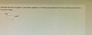 Determine the area of a regular 17-gon with an apothem of 21.40 units and a perimeter of 136 units. Round your answer to
the nearest integer.
Area
units²