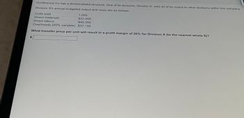 Conference Co has a divisionalised structure. One of its divisions, Division X, sells all of its output to other divisions within the company.
Division X's annual budgeted output and costs are as follows:
Units sold
1,050
$22,500
Direct materials
Direct labour
$45,350
Overheads (40% variable)
$37,150
What transfer price per unit will result in a profit margin of 20% for Division X (to the nearest whole $)?
$