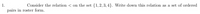 1.
Consider the relation < on the set {1,2, 3, 4}. Write down this relation as a set of ordered
pairs in roster form.
