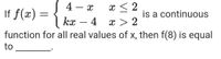 4
If f(x) =
x < 2
is a continuous
kx
4
x > 2
function for all real values of x, then f(8) is equal
to
