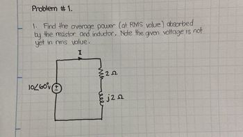 Problem # 1.
1. Find the average power (at RMS value) absorbed
by the resistor and inductor. Note the given voltage is not
yet in rms value.
I
10/60°
www
{222
j2z