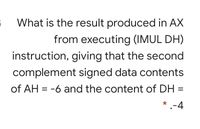 What is the result produced in AX
from executing (IMUL DH)
instruction, giving that the second
complement signed data contents
of AH = -6 and the content of DH =
* .-4
