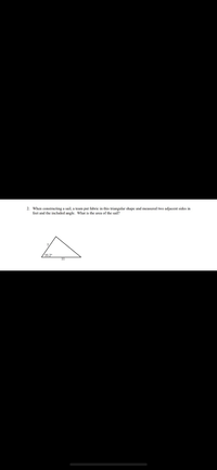 2. When constructing a sail, a team put fabric in this triangular shape and measured two adjacent sides in
feet and the included angle. What is the area of the sail?
/55.2
