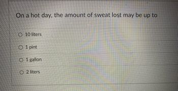 On a hot day, the amount of sweat lost may be up to
O 10 liters
O 1 pint
O 1 gallon
O2 liters