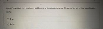 Scientific research into safe levels and long-term risk of computer and device use has led to clear guidelines for
safety.
True
False