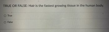 TRUE OR FALSE: Hair is the fastest growing tissue in the human body.
True
O False