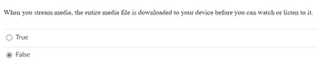 When you stream media, the entire media file is downloaded to your device before you can watch or listen to it.
True
False