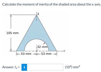 Calculate the moment of inertia of the shaded area about the x-axis.
105 mm
JA
32 mm
53 mm 53 mm
Answer: Ix = i
·*-
-x
(106) mm4