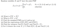 Random variables X and Y have the joint PMF
Se(a² + y²),
if x € {1,2,4} and y E {1,3}
fx,y(x, y) =
0,
otherwise
(d) What is P(Y = X)?
(e) What is P(Y = 3)?
(f) Find the marginal PMFS px(x) and py (y).
(g) Find the expectations E[X], E[Y] and E[XY].
(h) Find the variances Var(X), Var(Y) and Var(X +Y).
(i) Let A denote the event X >Y. Find E[X | A] and Var(X | A)
