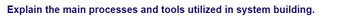 Explain the main processes and tools utilized in system building.