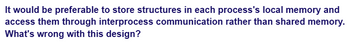 It would be preferable to store structures in each process's local memory and
access them through interprocess communication rather than shared memory.
What's wrong with this design?