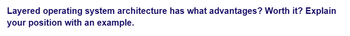Layered operating system architecture has what advantages? Worth it? Explain
your position with an example.