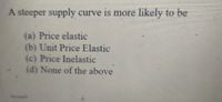 A steeper supply curve is more likely to be
(a) Price elastic
(b) Unit Price Elastic
(c) Price Inelastic
(d) None of the above
