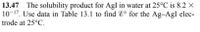 13.47 The solubility product for AgI in water at 25°C is 8.2 ×
10-17. Use data in Table 13.1 to find E° for the Ag-AgI elec-
trode at 25°C.
