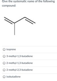 Give the systematic name of the following
compound:
isoprene
3-methyl-1,3-butadiene
O 2-methyl-1,3-butadiene
2-methyl-2,3-butadiene
O isobutadiene
