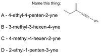 Name this thing:
A- 4-ethyl-4-penten-2-yne
CH3
B - 3-methyl-3-hexen-4-yne
C - 4-methyl-4-hexen-2-yne
D- 2-ethyl-1-penten-3-yne
