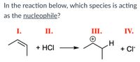 In the reaction below, which species is acting
as the nucleophile?
I.
П.
III.
IV.
+)
+ HCI
+ CI
